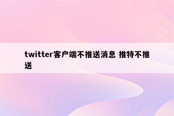twitter客户端不推送消息 推特不推送