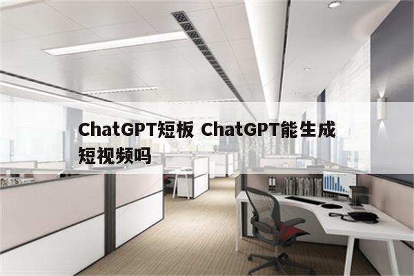 ChatGPT短板 ChatGPT能生成短视频吗