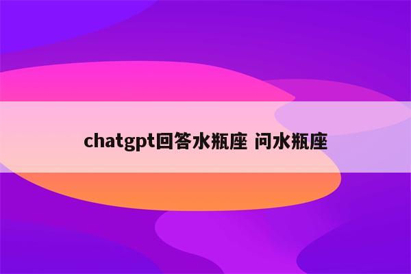 chatgpt回答水瓶座 问水瓶座