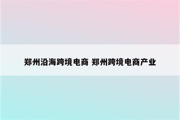 郑州沿海跨境电商 郑州跨境电商产业