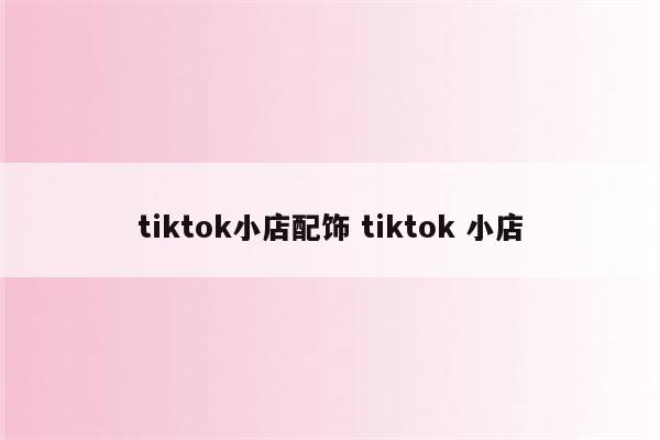 tiktok小店配饰 tiktok 小店