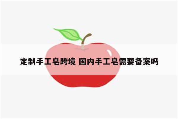 定制手工皂跨境 国内手工皂需要备案吗
