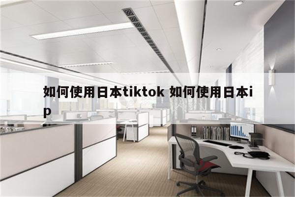 如何使用日本tiktok 如何使用日本ip