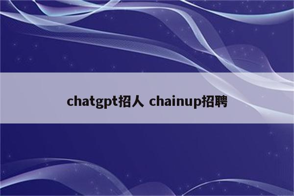 chatgpt招人 chainup招聘