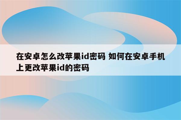 在安卓怎么改苹果id密码 如何在安卓手机上更改苹果id的密码