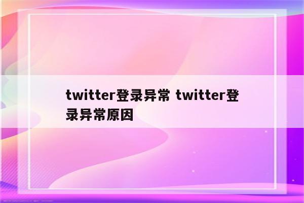 twitter登录异常 twitter登录异常原因