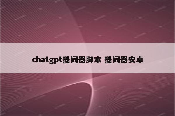 chatgpt提词器脚本 提词器安卓