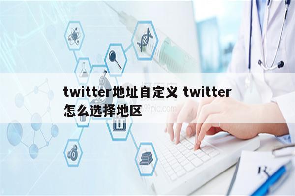 twitter地址自定义 twitter怎么选择地区