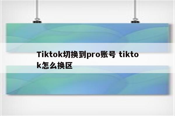 Tiktok切换到pro账号 tiktok怎么换区