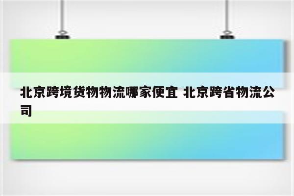 北京跨境货物物流哪家便宜 北京跨省物流公司