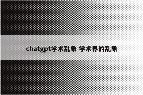 chatgpt学术乱象 学术界的乱象