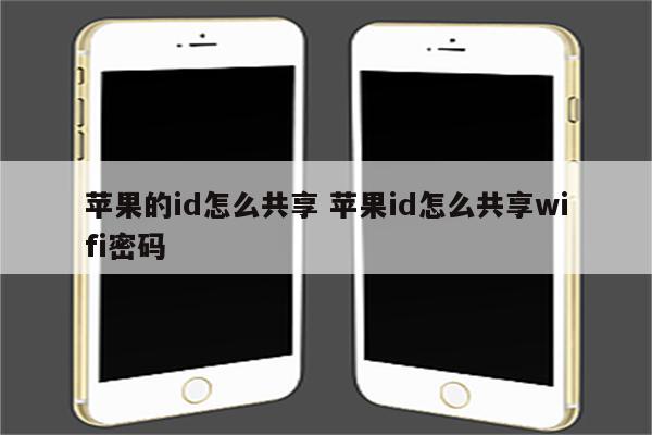 苹果的id怎么共享 苹果id怎么共享wifi密码