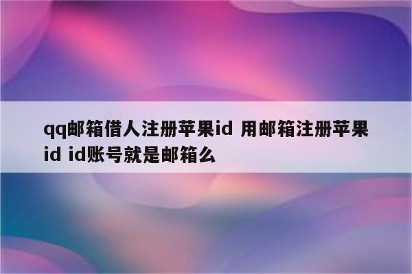 qq邮箱借人注册苹果id 用邮箱注册苹果id id账号就是邮箱么