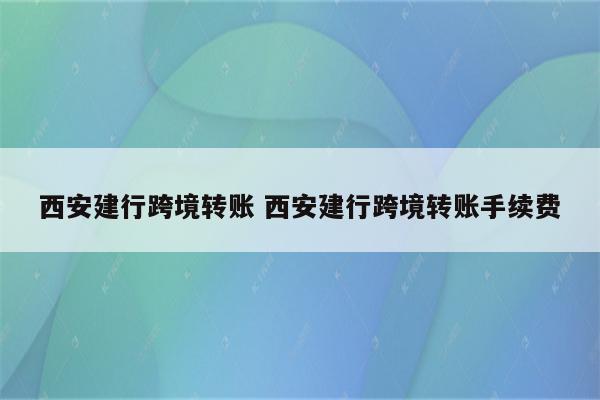 西安建行跨境转账 西安建行跨境转账手续费