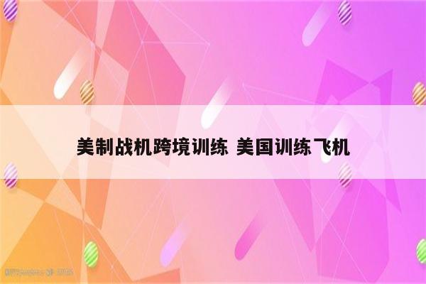 美制战机跨境训练 美国训练飞机