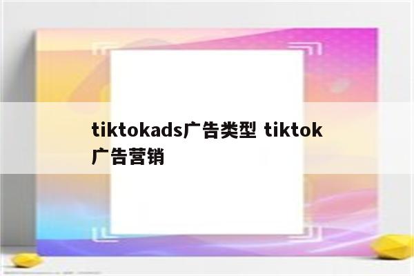 tiktokads广告类型 tiktok广告营销