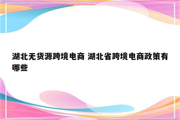 湖北无货源跨境电商 湖北省跨境电商政策有哪些