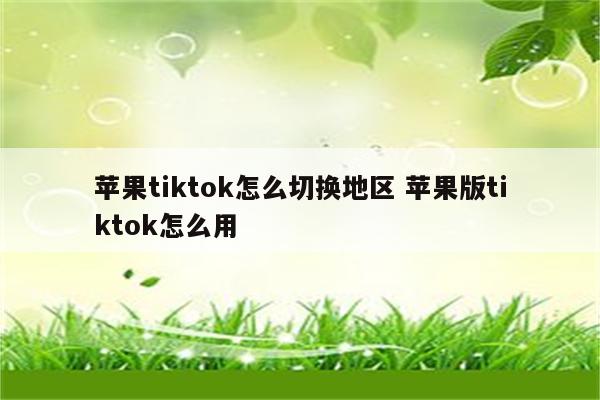 苹果tiktok怎么切换地区 苹果版tiktok怎么用