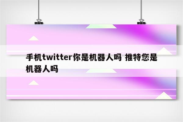 手机twitter你是机器人吗 推特您是机器人吗