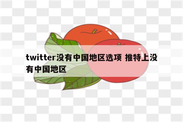 twitter没有中国地区选项 推特上没有中国地区