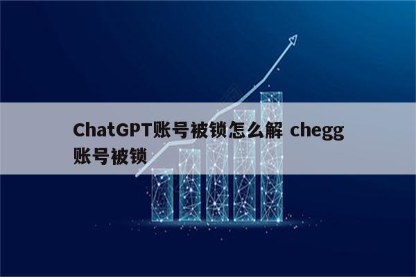 ChatGPT账号被锁怎么解 chegg账号被锁