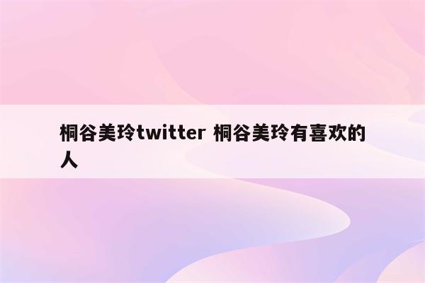 桐谷美玲twitter 桐谷美玲有喜欢的人