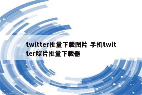 twitter批量下载图片 手机twitter照片批量下载器