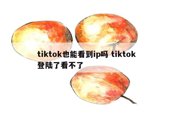 tiktok也能看到ip吗 tiktok登陆了看不了