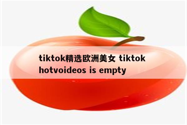 tiktok精选欧洲美女 tiktok hotvoideos is empty