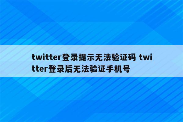 twitter登录提示无法验证码 twitter登录后无法验证手机号