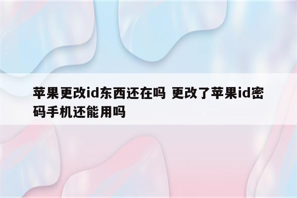 苹果更改id东西还在吗 更改了苹果id密码手机还能用吗