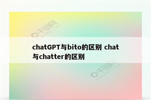 chatGPT与bito的区别 chat与chatter的区别