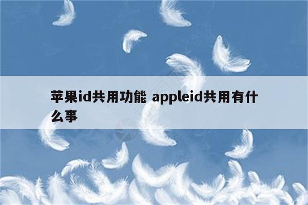 苹果id共用功能 appleid共用有什么事