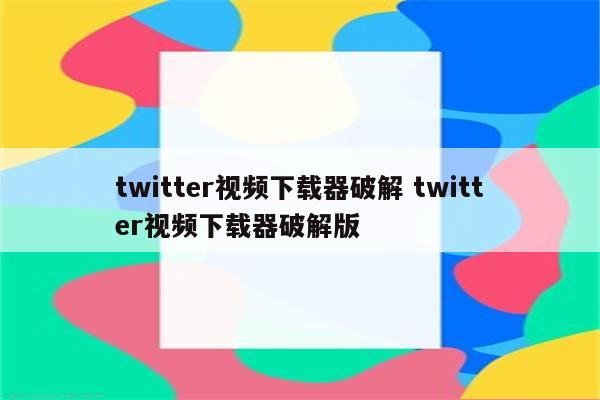 twitter视频下载器破解 twitter视频下载器破解版