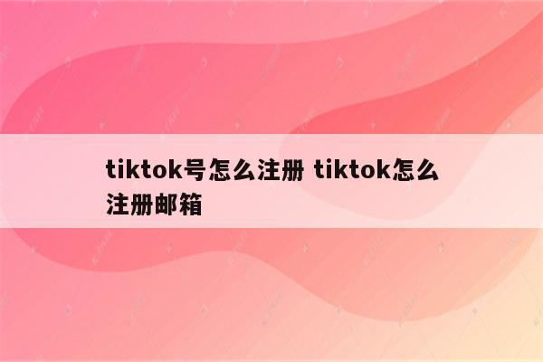 tiktok号怎么注册 tiktok怎么注册邮箱