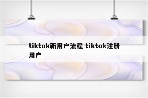 tiktok新用户流程 tiktok注册用户