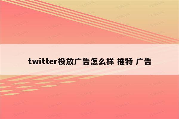 twitter投放广告怎么样 推特 广告