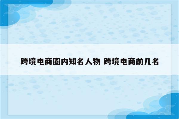 跨境电商圈内知名人物 跨境电商前几名
