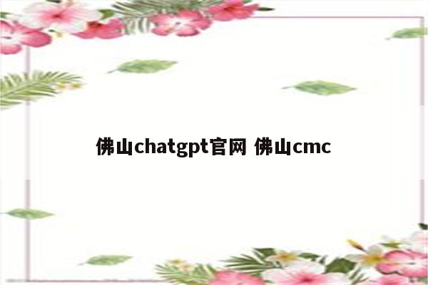 佛山chatgpt官网 佛山cmc