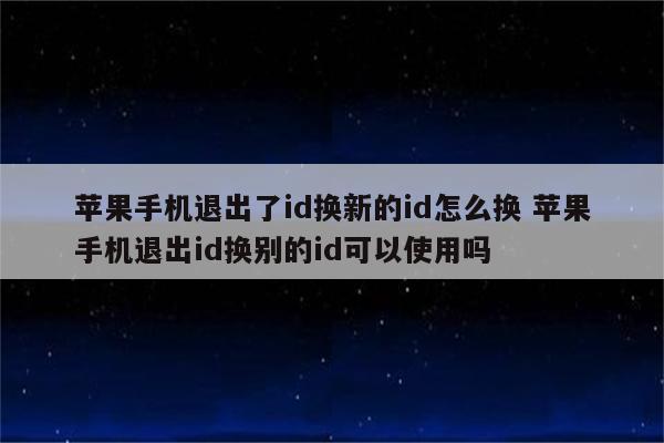 苹果手机退出了id换新的id怎么换 苹果手机退出id换别的id可以使用吗