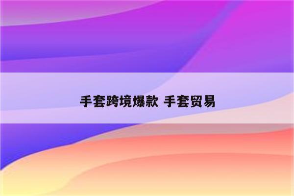 手套跨境爆款 手套贸易
