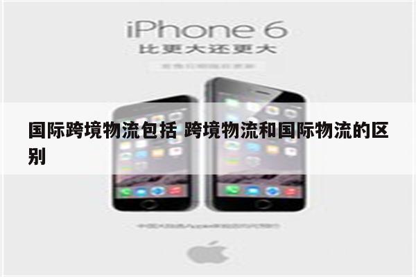 国际跨境物流包括 跨境物流和国际物流的区别