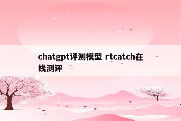 chatgpt评测模型 rtcatch在线测评