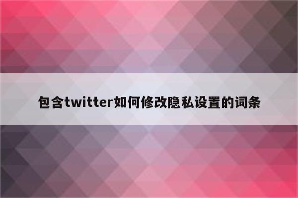 包含twitter如何修改隐私设置的词条