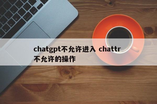 chatgpt不允许进入 chattr 不允许的操作