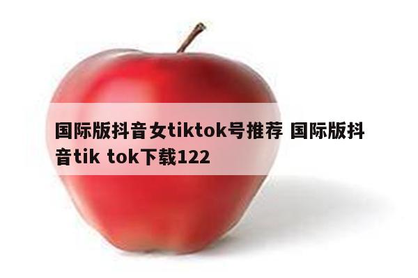 国际版抖音女tiktok号推荐 国际版抖音tik tok下载122