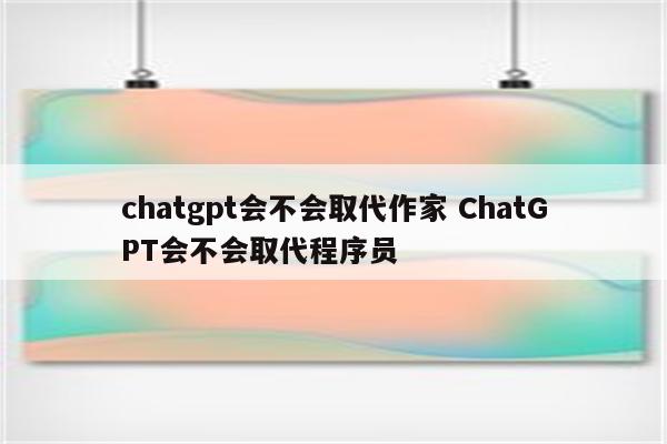 chatgpt会不会取代作家 ChatGPT会不会取代程序员