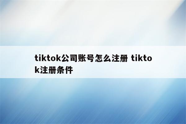 tiktok公司账号怎么注册 tiktok注册条件