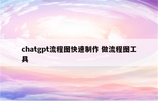 chatgpt流程图快速制作 做流程图工具