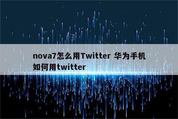 nova7怎么用Twitter 华为手机如何用twitter